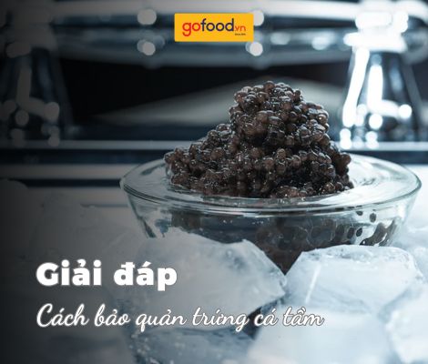 Cách bảo quản trứng cá tầm giữ trọn tinh túy 